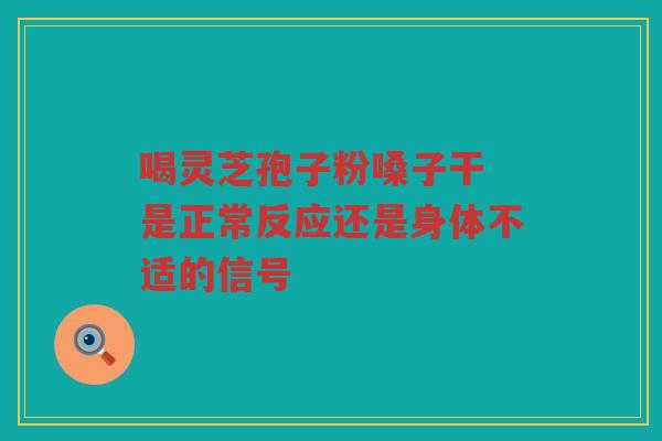 喝灵芝孢子粉嗓子干 是正常反应还是身体不适的信号