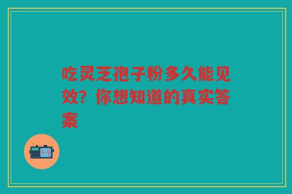 吃灵芝孢子粉多久能见效？你想知道的真实答案