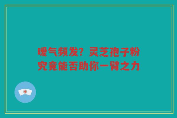 嗳气频发？灵芝孢子粉究竟能否助你一臂之力