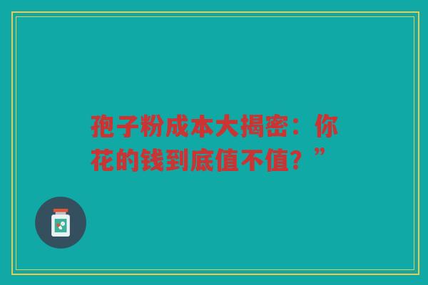 孢子粉成本大揭密：你花的钱到底值不值？”