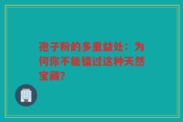 孢子粉的多重益处：为何你不能错过这种天然宝藏？