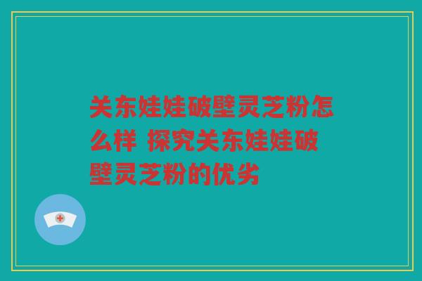 关东娃娃破壁灵芝粉怎么样 探究关东娃娃破壁灵芝粉的优劣