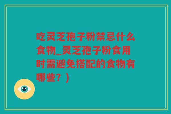 吃灵芝孢子粉禁忌什么食物_灵芝孢子粉食用时需避免搭配的食物有哪些？)