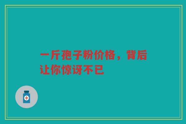 一斤孢子粉价格，背后让你惊讶不已