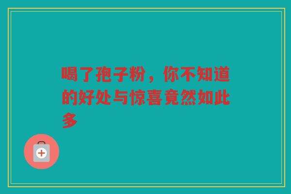 喝了孢子粉，你不知道的好处与惊喜竟然如此多