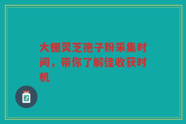 大棚灵芝孢子粉采集时间，带你了解佳收获时机