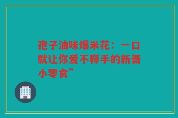 孢子油味爆米花：一口就让你爱不释手的新晋小零食”