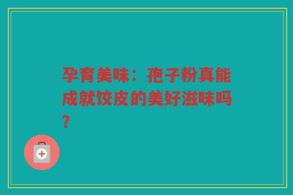 孕育美味：孢子粉真能成就饺皮的美好滋味吗？