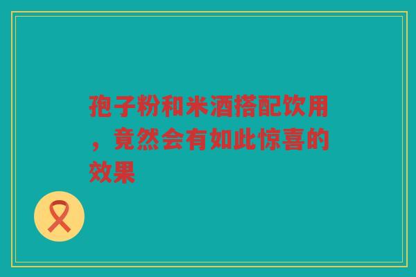 孢子粉和米酒搭配饮用，竟然会有如此惊喜的效果