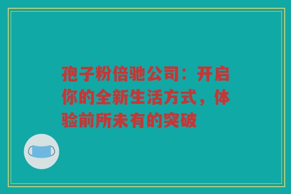 孢子粉倍驰公司：开启你的全新生活方式，体验前所未有的突破