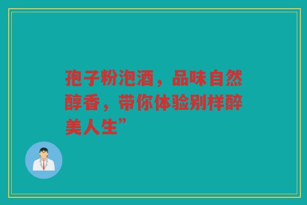 孢子粉泡酒，品味自然醇香，带你体验别样醉美人生”