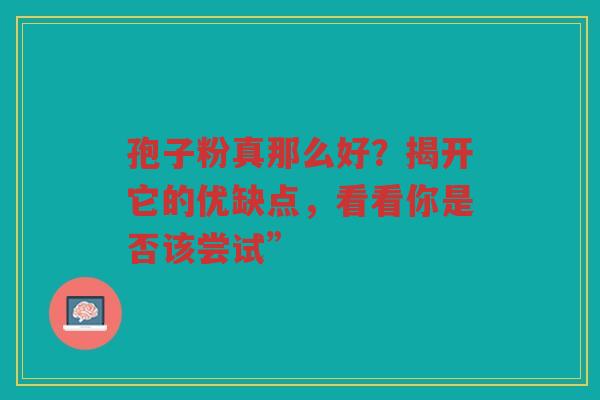 孢子粉真那么好？揭开它的优缺点，看看你是否该尝试”
