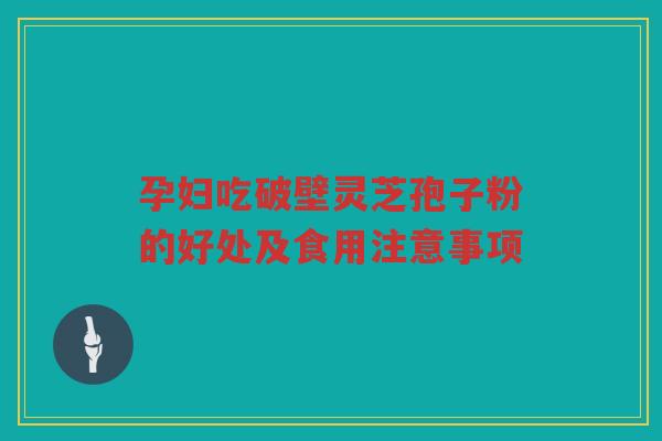 孕妇吃破壁灵芝孢子粉的好处及食用注意事项