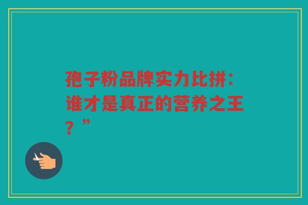 孢子粉品牌实力比拼：谁才是真正的营养之王？”
