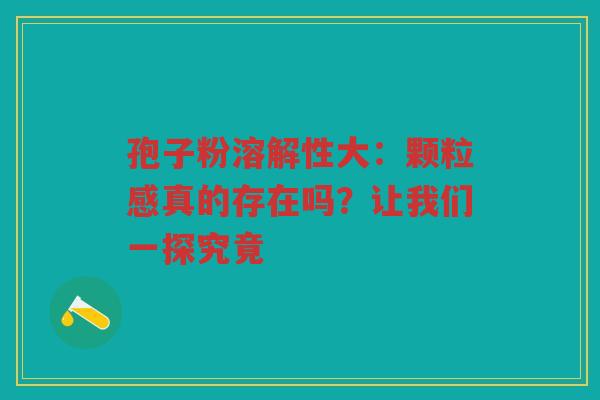 孢子粉溶解性大：颗粒感真的存在吗？让我们一探究竟