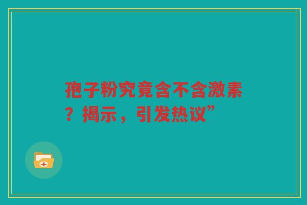 孢子粉究竟含不含激素？揭示，引发热议”