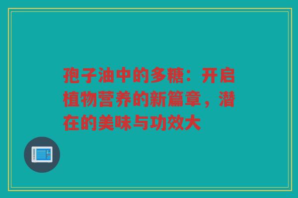 孢子油中的多糖：开启植物营养的新篇章，潜在的美味与功效大