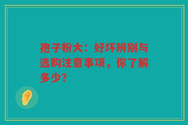 孢子粉大：好坏辨别与选购注意事项，你了解多少？