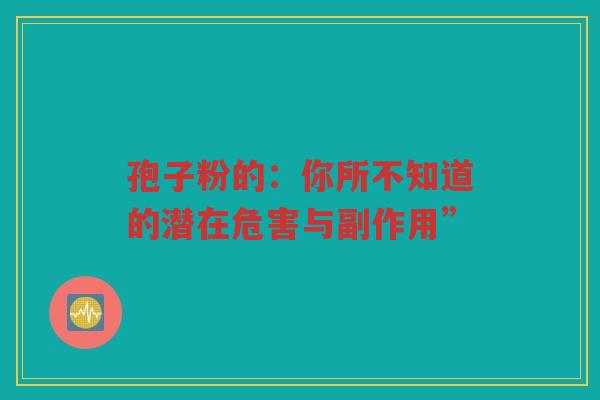 孢子粉的：你所不知道的潜在危害与副作用”