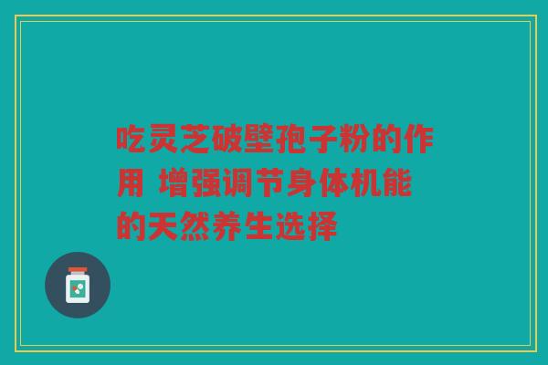 吃灵芝破壁孢子粉的作用 增强调节身体机能的天然养生选择
