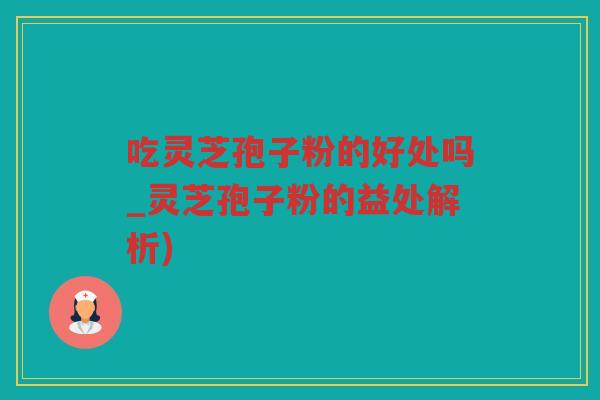 吃灵芝孢子粉的好处吗_灵芝孢子粉的益处解析)