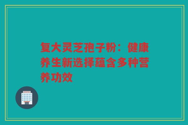 复大灵芝孢子粉：健康养生新选择蕴含多种营养功效