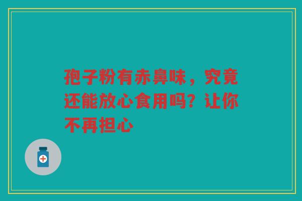 孢子粉有赤鼻味，究竟还能放心食用吗？让你不再担心