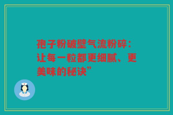 孢子粉破壁气流粉碎：让每一粒都更细腻、更美味的秘诀”