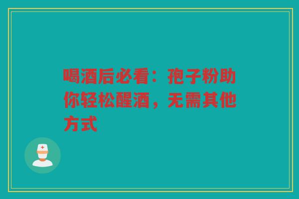 喝酒后必看：孢子粉助你轻松醒酒，无需其他方式