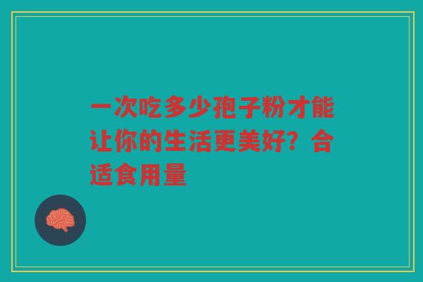 一次吃多少孢子粉才能让你的生活更美好？合适食用量