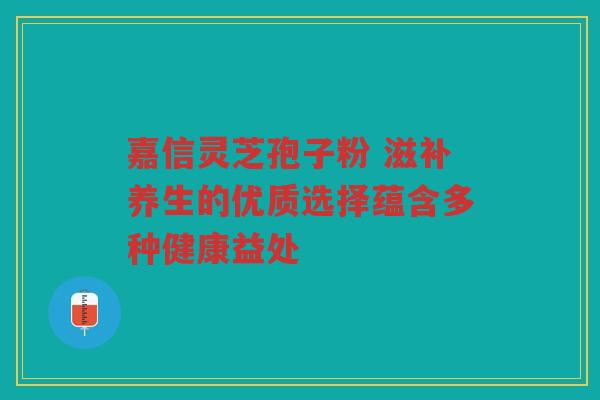 嘉信灵芝孢子粉 滋补养生的优质选择蕴含多种健康益处
