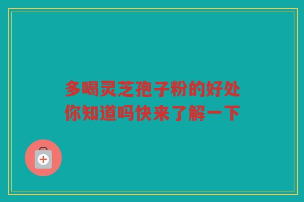 多喝灵芝孢子粉的好处你知道吗快来了解一下
