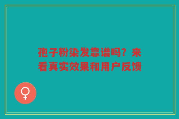 孢子粉染发靠谱吗？来看真实效果和用户反馈