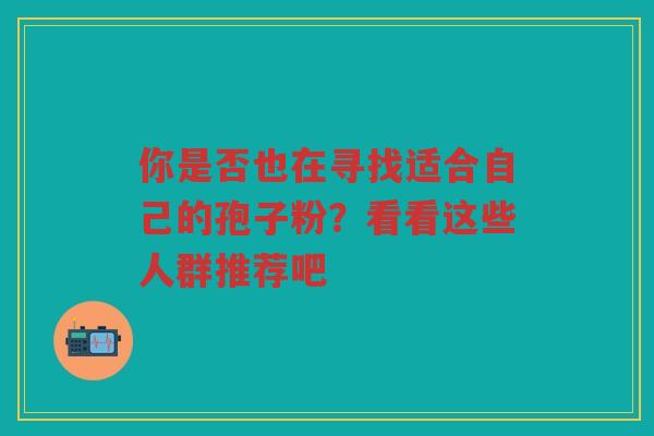 你是否也在寻找适合自己的孢子粉？看看这些人群推荐吧