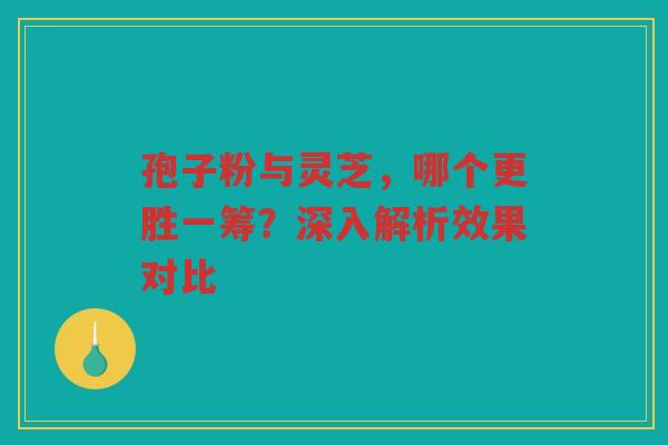 孢子粉与灵芝，哪个更胜一筹？深入解析效果对比