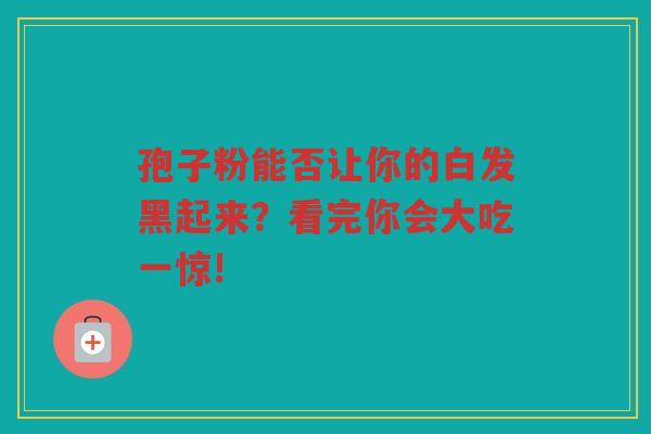 孢子粉能否让你的白发黑起来？看完你会大吃一惊!