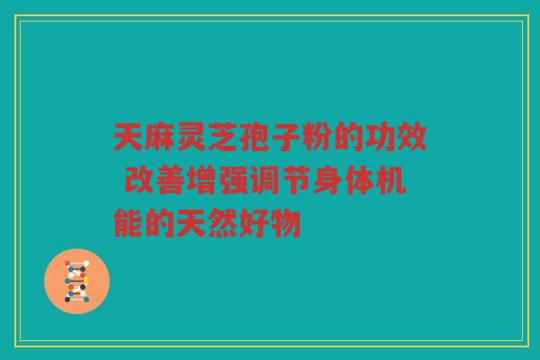 天麻灵芝孢子粉的功效 改善增强调节身体机能的天然好物