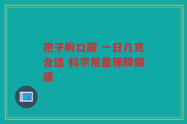 孢子粉口服 一日几克合适 科学用量保障健康
