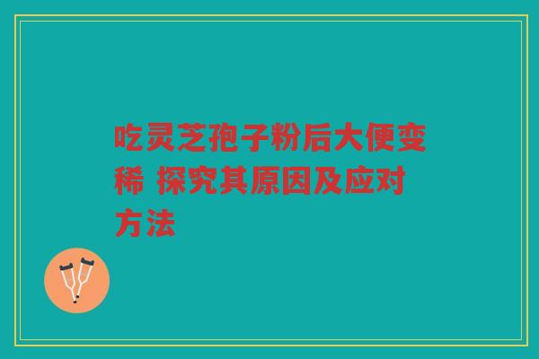 吃灵芝孢子粉后大便变稀 探究其原因及应对方法
