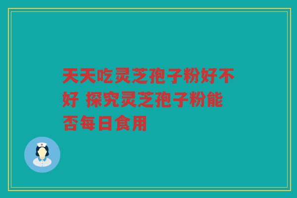 天天吃灵芝孢子粉好不好 探究灵芝孢子粉能否每日食用