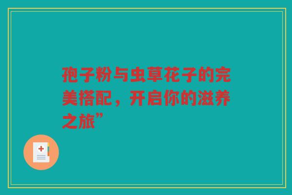 孢子粉与虫草花子的完美搭配，开启你的滋养之旅”