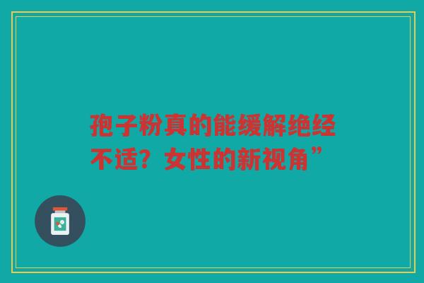 孢子粉真的能缓解绝经不适？女性的新视角”