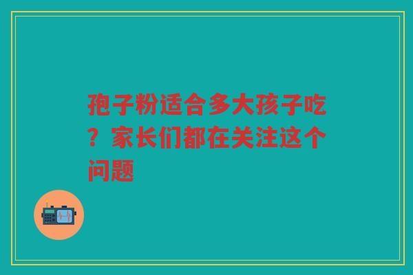 孢子粉适合多大孩子吃？家长们都在关注这个问题