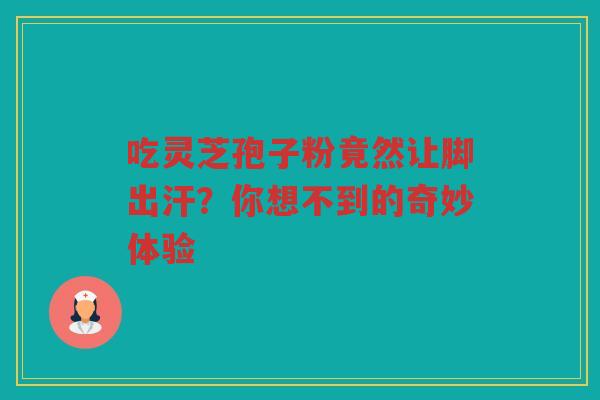 吃灵芝孢子粉竟然让脚出汗？你想不到的奇妙体验