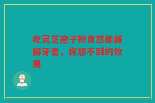 吃灵芝孢子粉竟然能缓解牙齿，你想不到的效果