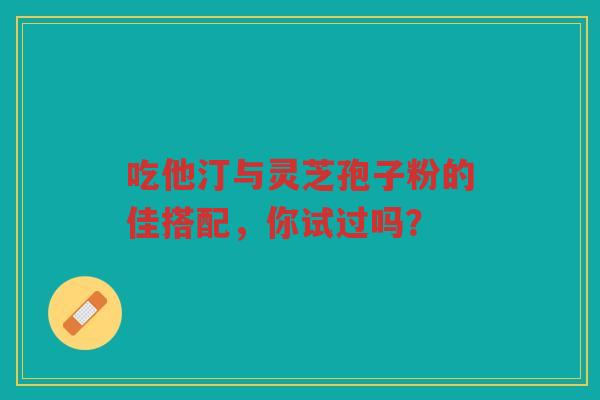 吃他汀与灵芝孢子粉的佳搭配，你试过吗？