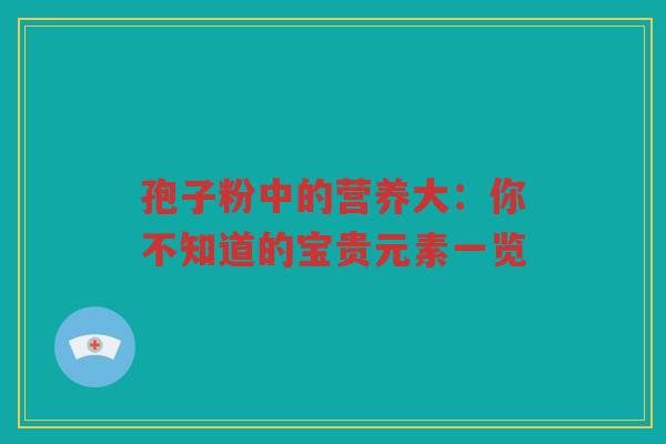 孢子粉中的营养大：你不知道的宝贵元素一览