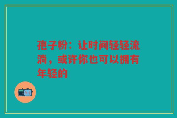 孢子粉：让时间轻轻流淌，或许你也可以拥有年轻的