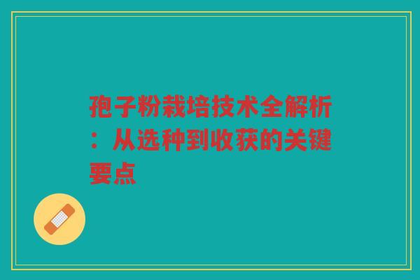 孢子粉栽培技术全解析：从选种到收获的关键要点