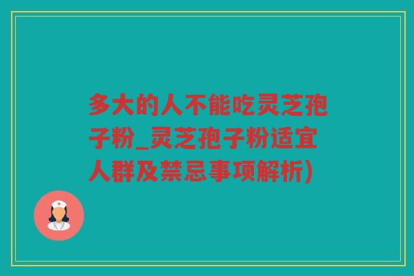 多大的人不能吃灵芝孢子粉_灵芝孢子粉适宜人群及禁忌事项解析)